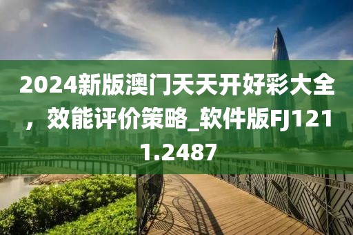 2024新版澳门天天开好彩大全，效能评价策略_软件版FJ1211.2487
