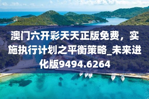 澳门六开彩天天正版免费，实施执行计划之平衡策略_未来进化版9494.6264