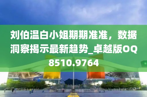 刘伯温白小姐期期准准，数据洞察揭示最新趋势_卓越版OQ8510.9764