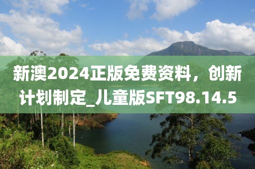 新澳2024正版免费资料，创新计划制定_儿童版SFT98.14.50