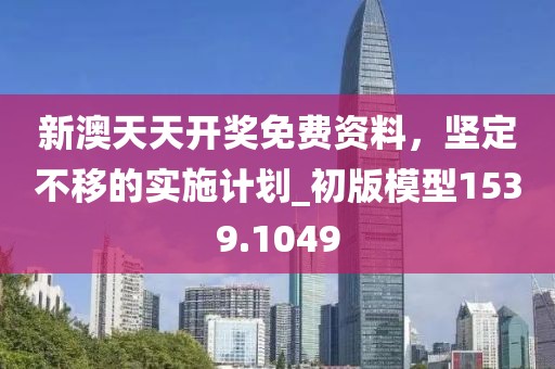 新澳天天开奖免费资料，坚定不移的实施计划_初版模型1539.1049
