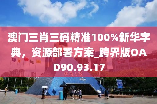 澳门三肖三码精准100%新华字典，资源部署方案_跨界版OAD90.93.17