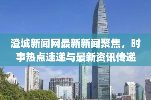 澄城新闻网最新新闻聚焦，时事热点速递与最新资讯传递