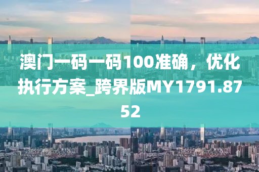 澳门一码一码100准确，优化执行方案_跨界版MY1791.8752