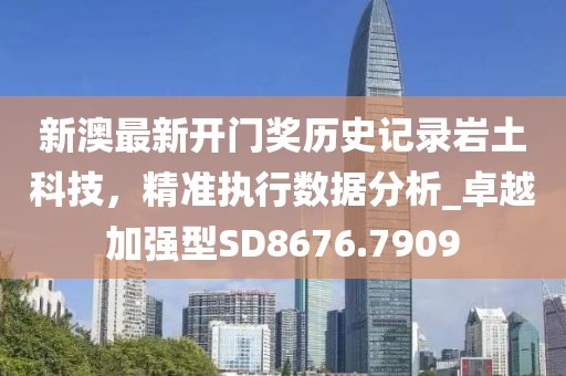 新澳最新开门奖历史记录岩土科技，精准执行数据分析_卓越加强型SD8676.7909