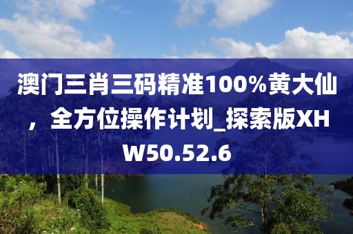 澳门三肖三码精准100%黄大仙，全方位操作计划_探索版XHW50.52.6