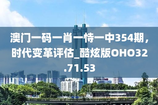 澳门一码一肖一恃一中354期，时代变革评估_酷炫版OHO32.71.53