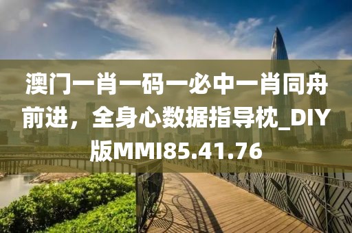 澳门一肖一码一必中一肖同舟前进，全身心数据指导枕_DIY版MMI85.41.76