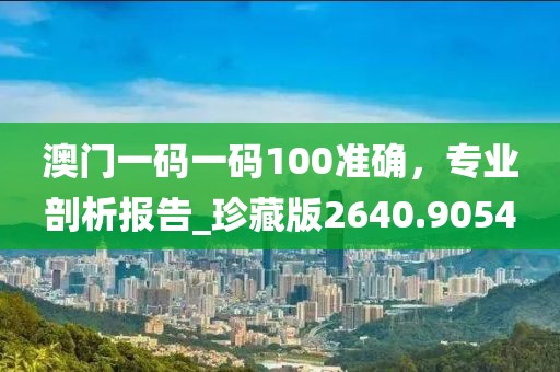 澳门一码一码100准确，专业剖析报告_珍藏版2640.9054