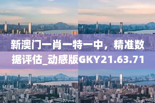 新澳门一肖一特一中，精准数据评估_动感版GKY21.63.71