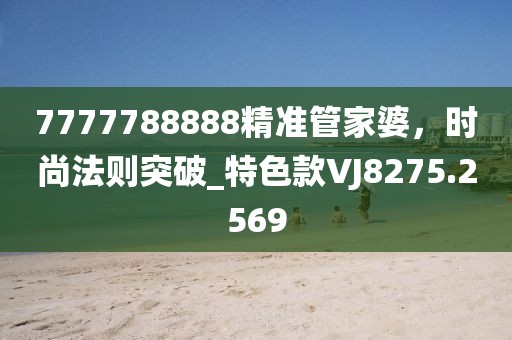 7777788888精准管家婆，时尚法则突破_特色款VJ8275.2569