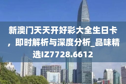 新澳门天天开好彩大全生日卡，即时解析与深度分析_品味精选IZ7728.6612