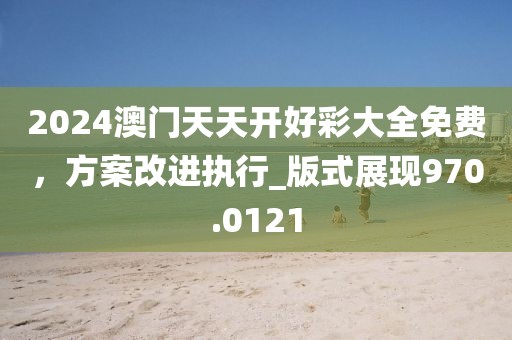 2024澳门天天开好彩大全免费，方案改进执行_版式展现970.0121