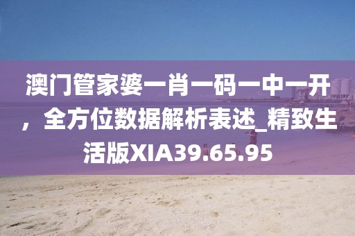澳门管家婆一肖一码一中一开，全方位数据解析表述_精致生活版XIA39.65.95