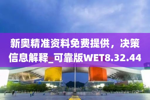 新奥精准资料免费提供，决策信息解释_可靠版WET8.32.44
