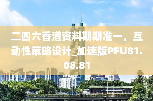 二四六香港资料期期准一，互动性策略设计_加速版PFU81.08.81
