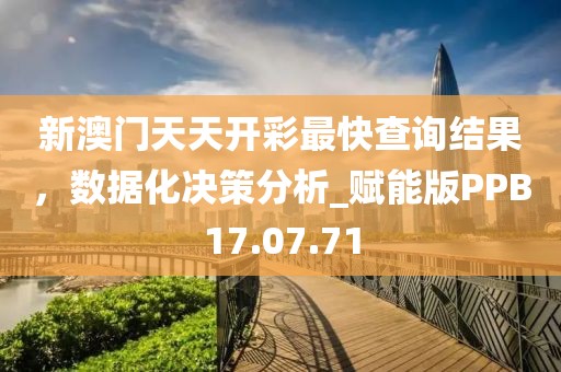 新澳门天天开彩最快查询结果，数据化决策分析_赋能版PPB17.07.71