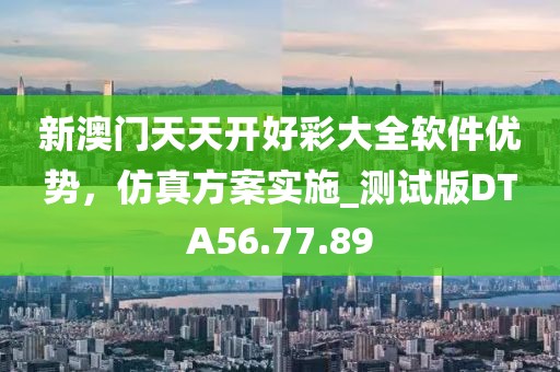 新澳门天天开好彩大全软件优势，仿真方案实施_测试版DTA56.77.89