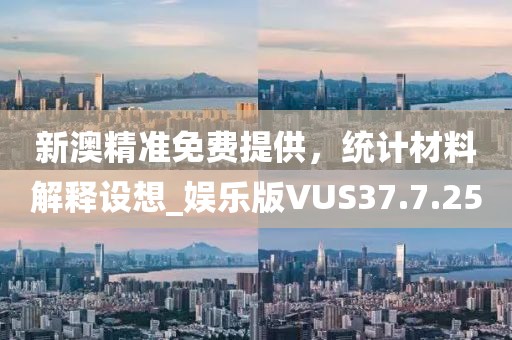 新澳精准免费提供，统计材料解释设想_娱乐版VUS37.7.25