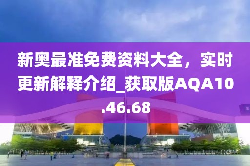 新奥最准免费资料大全，实时更新解释介绍_获取版AQA10.46.68