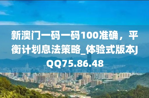 新澳门一码一码100准确，平衡计划息法策略_体验式版本JQQ75.86.48