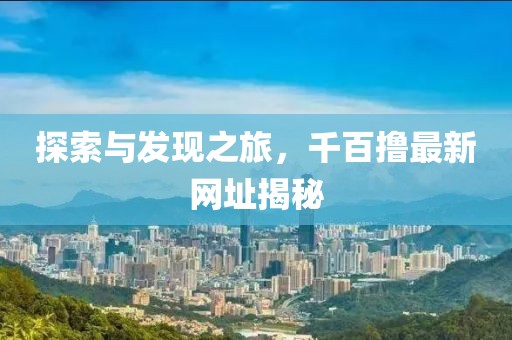 探索与发现之旅，千百撸最新网址揭秘