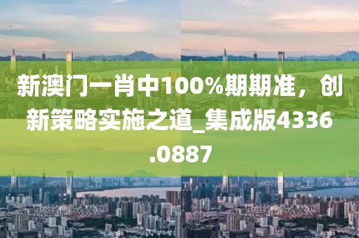 新澳门一肖中100%期期准，创新策略实施之道_集成版4336.0887