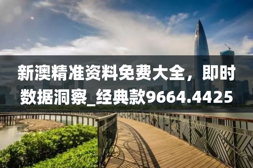 新澳精准资料免费大全，即时数据洞察_经典款9664.4425