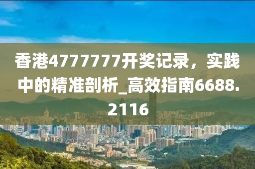 香港4777777开奖记录，实践中的精准剖析_高效指南6688.2116