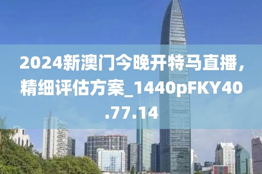 2024新澳门今晚开特马直播，精细评估方案_1440pFKY40.77.14