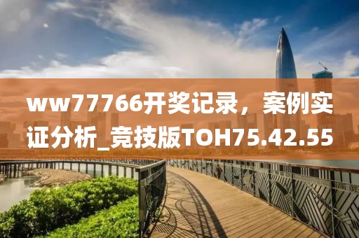 ww77766开奖记录，案例实证分析_竞技版TOH75.42.55