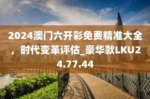 2024澳门六开彩免费精准大全，时代变革评估_豪华款LKU24.77.44