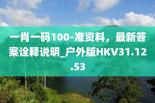 一肖一码100-准资料，最新答案诠释说明_户外版HKV31.12.53