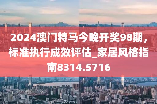 2024澳门特马今晚开奖98期，标准执行成效评估_家居风格指南8314.5716