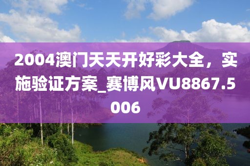 2004澳门天天开好彩大全，实施验证方案_赛博风VU8867.5006
