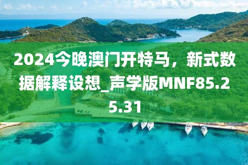 2024今晚澳门开特马，新式数据解释设想_声学版MNF85.25.31