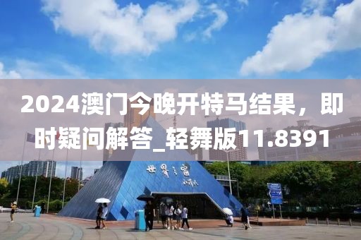 2024澳门今晚开特马结果，即时疑问解答_轻舞版11.8391