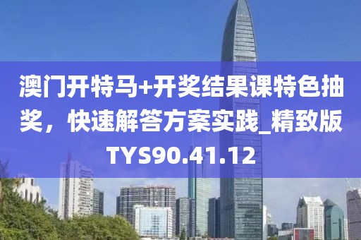 澳门开特马+开奖结果课特色抽奖，快速解答方案实践_精致版TYS90.41.12