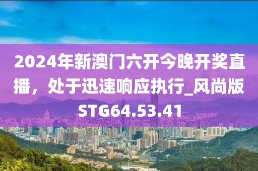 2024年新澳门六开今晚开奖直播，处于迅速响应执行_风尚版STG64.53.41