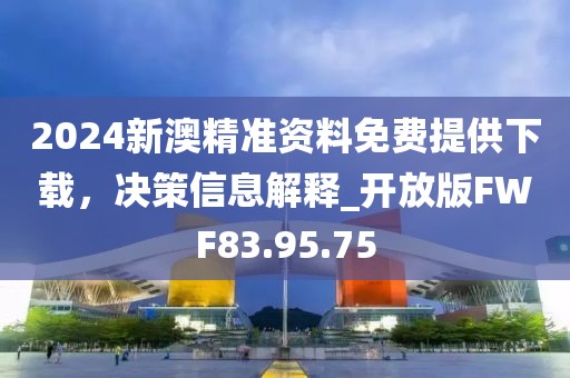 2024新澳精准资料免费提供下载，决策信息解释_开放版FWF83.95.75