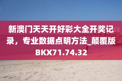 新澳门天天开好彩大全开奖记录，专业数据点明方法_颠覆版BKX71.74.32