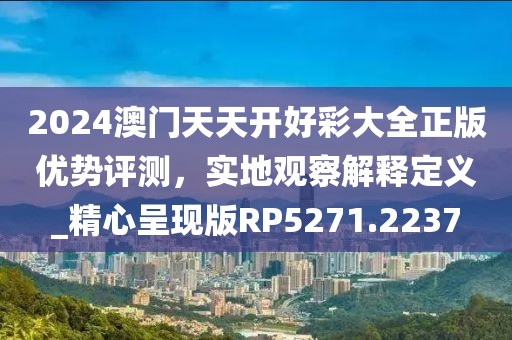 2024澳门天天开好彩大全正版优势评测，实地观察解释定义_精心呈现版RP5271.2237