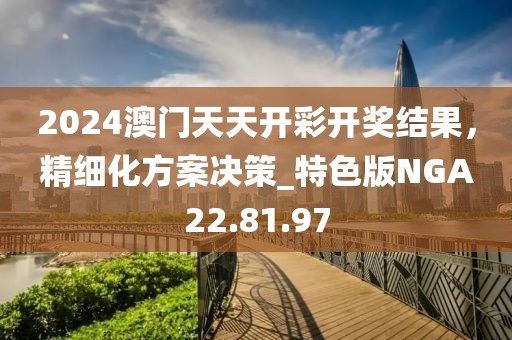 2024澳门天天开彩开奖结果，精细化方案决策_特色版NGA22.81.97