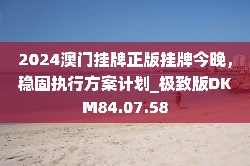 2024澳门挂牌正版挂牌今晚，稳固执行方案计划_极致版DKM84.07.58