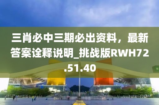 三肖必中三期必出资料，最新答案诠释说明_挑战版RWH72.51.40
