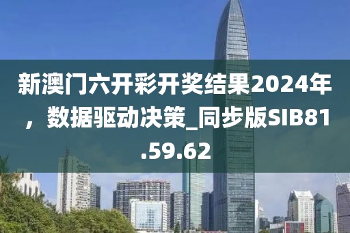 新澳门六开彩开奖结果2024年，数据驱动决策_同步版SIB81.59.62