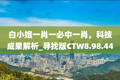 白小姐一肖一必中一肖，科技成果解析_寻找版CTW8.98.44