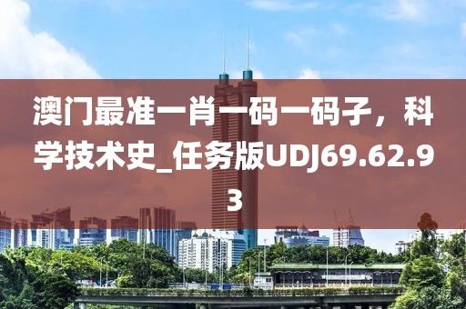 澳门最准一肖一码一码孑，科学技术史_任务版UDJ69.62.93