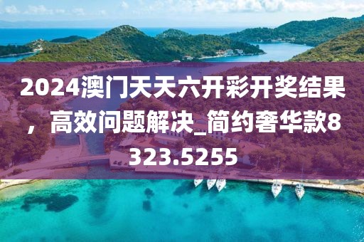2024澳门天天六开彩开奖结果，高效问题解决_简约奢华款8323.5255