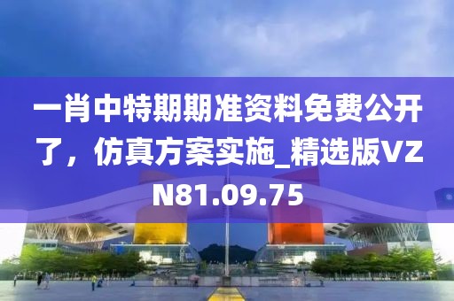 一肖中特期期准资料免费公开了，仿真方案实施_精选版VZN81.09.75